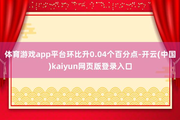 体育游戏app平台环比升0.04个百分点-开云(中国)kaiyun网页版登录入口