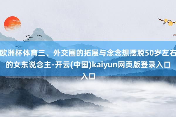 欧洲杯体育三、外交圈的拓展与念念想摆脱50岁左右的女东说念主-开云(中国)kaiyun网页版登录入口