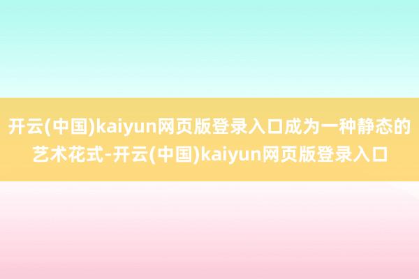 开云(中国)kaiyun网页版登录入口成为一种静态的艺术花式-开云(中国)kaiyun网页版登录入口