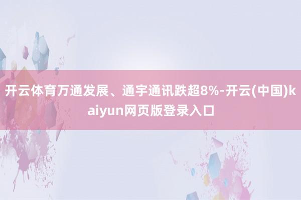 开云体育万通发展、通宇通讯跌超8%-开云(中国)kaiyun网页版登录入口