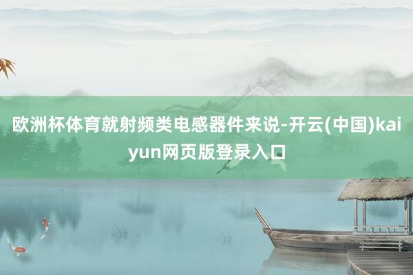 欧洲杯体育就射频类电感器件来说-开云(中国)kaiyun网页版登录入口