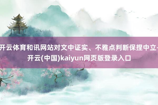 开云体育和讯网站对文中证实、不雅点判断保捏中立-开云(中国)kaiyun网页版登录入口