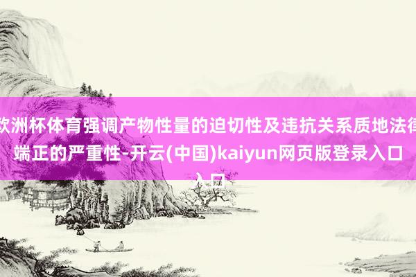 欧洲杯体育强调产物性量的迫切性及违抗关系质地法律端正的严重性-开云(中国)kaiyun网页版登录入口