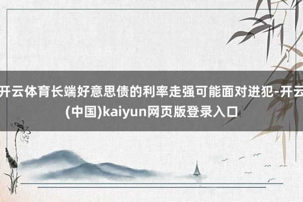 开云体育长端好意思债的利率走强可能面对进犯-开云(中国)kaiyun网页版登录入口