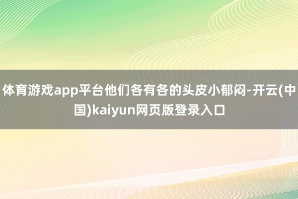 体育游戏app平台他们各有各的头皮小郁闷-开云(中国)kaiyun网页版登录入口