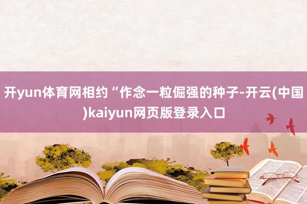 开yun体育网相约“作念一粒倔强的种子-开云(中国)kaiyun网页版登录入口