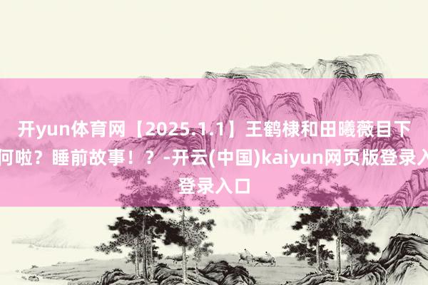 开yun体育网【2025.1.1】王鹤棣和田曦薇目下奈何啦？睡前故事！？-开云(中国)kaiyun网页版登录入口