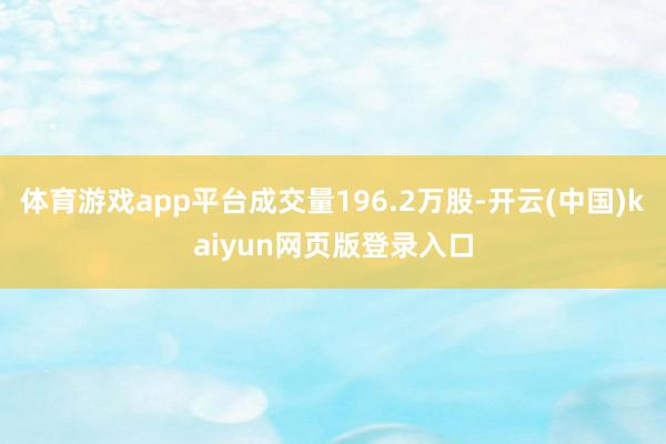 体育游戏app平台成交量196.2万股-开云(中国)kaiyun网页版登录入口