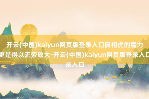 开云(中国)kaiyun网页版登录入口属相虎的魔力更是得以无穷放大-开云(中国)kaiyun网页版登录入口