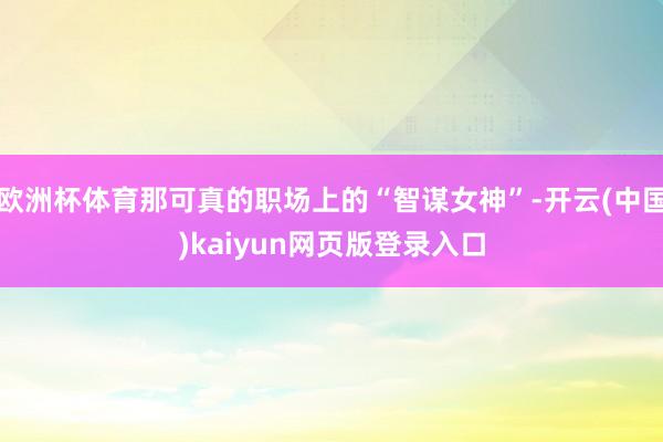 欧洲杯体育那可真的职场上的“智谋女神”-开云(中国)kaiyun网页版登录入口