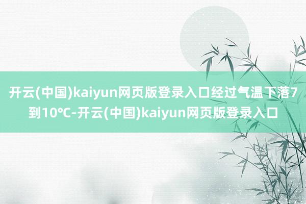 开云(中国)kaiyun网页版登录入口经过气温下落7到10℃-开云(中国)kaiyun网页版登录入口