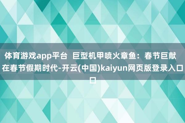 体育游戏app平台  巨型机甲喷火章鱼：春节巨献  在春节假期时代-开云(中国)kaiyun网页版登录入口