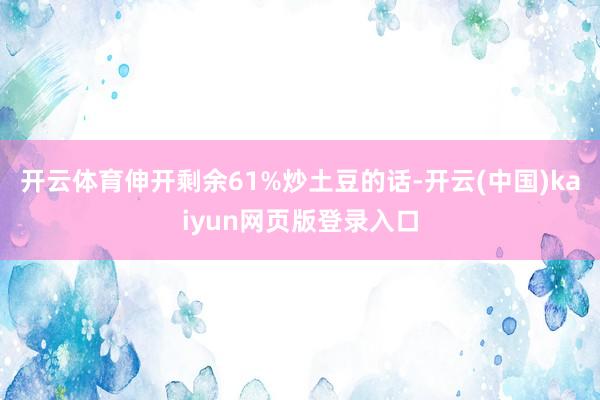 开云体育伸开剩余61%炒土豆的话-开云(中国)kaiyun网页版登录入口