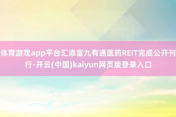 体育游戏app平台汇添富九有通医药REIT完成公开刊行-开云(中国)kaiyun网页版登录入口