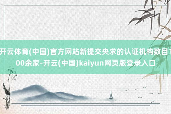 开云体育(中国)官方网站新提交央求的认证机构数目100余家-开云(中国)kaiyun网页版登录入口