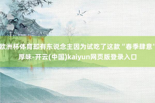 欧洲杯体育却有东说念主因为试吃了这款“春季肆意”厚味-开云(中国)kaiyun网页版登录入口