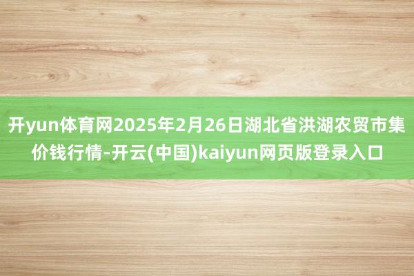 开yun体育网2025年2月26日湖北省洪湖农贸市集价钱行情-开云(中国)kaiyun网页版登录入口