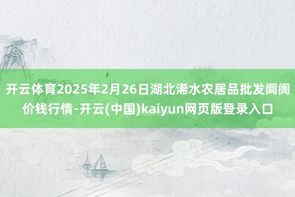 开云体育2025年2月26日湖北浠水农居品批发阛阓价钱行情-开云(中国)kaiyun网页版登录入口