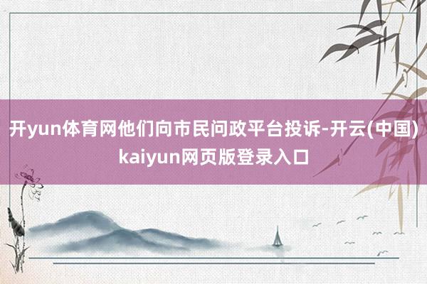 开yun体育网他们向市民问政平台投诉-开云(中国)kaiyun网页版登录入口