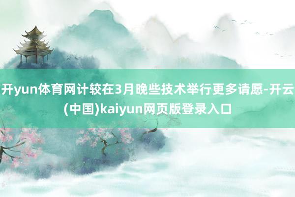 开yun体育网计较在3月晚些技术举行更多请愿-开云(中国)kaiyun网页版登录入口