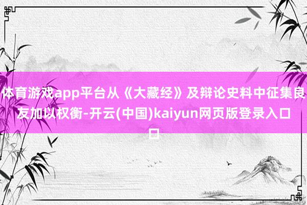 体育游戏app平台从《大藏经》及辩论史料中征集良友加以权衡-开云(中国)kaiyun网页版登录入口