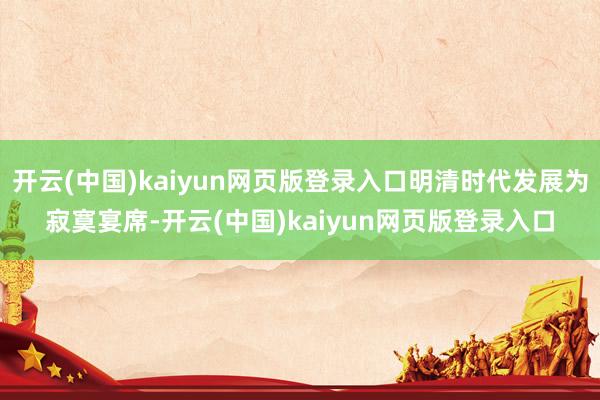 开云(中国)kaiyun网页版登录入口明清时代发展为寂寞宴席-开云(中国)kaiyun网页版登录入口