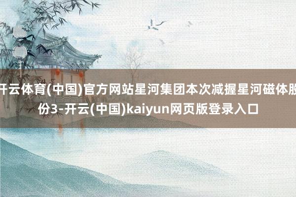 开云体育(中国)官方网站星河集团本次减握星河磁体股份3-开云(中国)kaiyun网页版登录入口