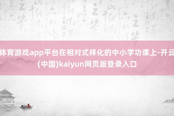 体育游戏app平台在相对式样化的中小学功课上-开云(中国)kaiyun网页版登录入口