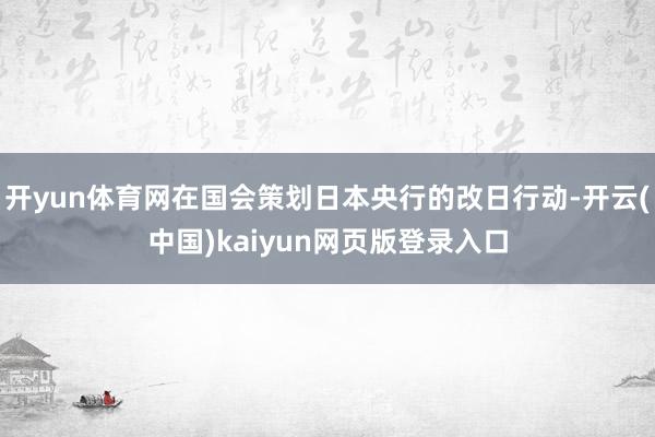 开yun体育网在国会策划日本央行的改日行动-开云(中国)kaiyun网页版登录入口