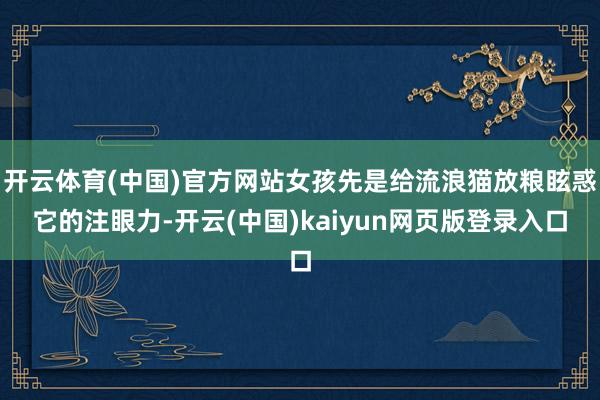 开云体育(中国)官方网站女孩先是给流浪猫放粮眩惑它的注眼力-开云(中国)kaiyun网页版登录入口