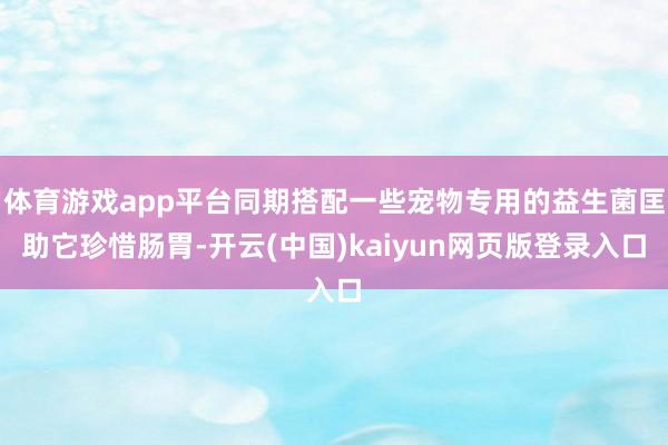 体育游戏app平台同期搭配一些宠物专用的益生菌匡助它珍惜肠胃-开云(中国)kaiyun网页版登录入口