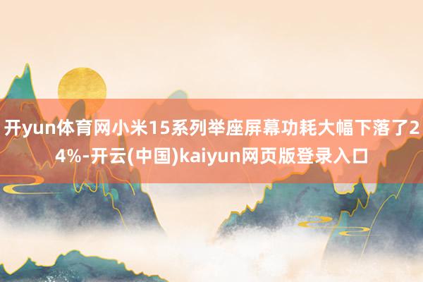 开yun体育网小米15系列举座屏幕功耗大幅下落了24%-开云(中国)kaiyun网页版登录入口