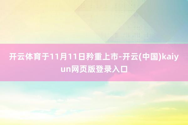 开云体育于11月11日矜重上市-开云(中国)kaiyun网页版登录入口