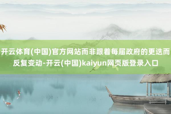 开云体育(中国)官方网站而非跟着每届政府的更迭而反复变动-开云(中国)kaiyun网页版登录入口