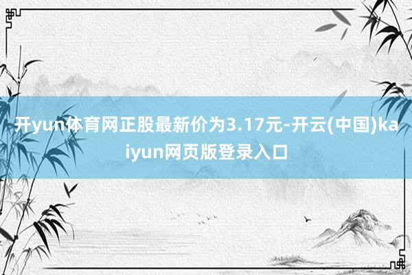 开yun体育网正股最新价为3.17元-开云(中国)kaiyun网页版登录入口