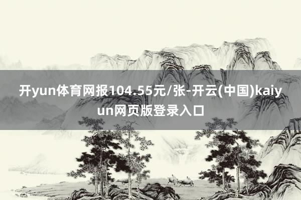 开yun体育网报104.55元/张-开云(中国)kaiyun网页版登录入口