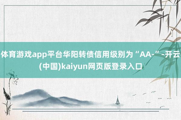 体育游戏app平台华阳转债信用级别为“AA-”-开云(中国)kaiyun网页版登录入口