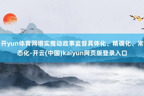 开yun体育网塌实推动政事监督具体化、精确化、常态化-开云(中国)kaiyun网页版登录入口