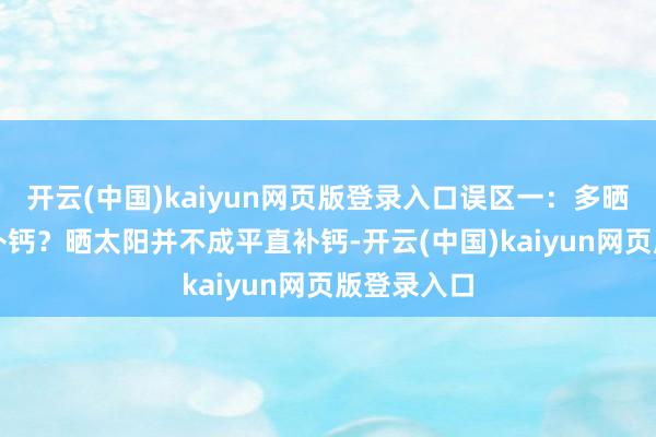 开云(中国)kaiyun网页版登录入口误区一：多晒太阳不错补钙？﻿晒太阳并不成平直补钙-开云(中国)kaiyun网页版登录入口