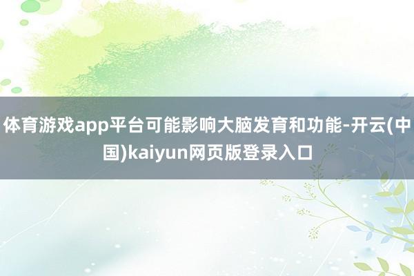 体育游戏app平台可能影响大脑发育和功能-开云(中国)kaiyun网页版登录入口