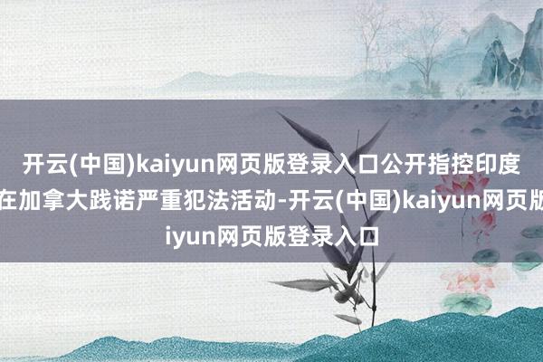 开云(中国)kaiyun网页版登录入口公开指控印度政府特工在加拿大践诺严重犯法活动-开云(中国)kaiyun网页版登录入口