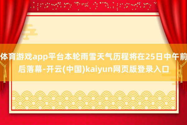 体育游戏app平台本轮雨雪天气历程将在25日中午前后落幕-开云(中国)kaiyun网页版登录入口