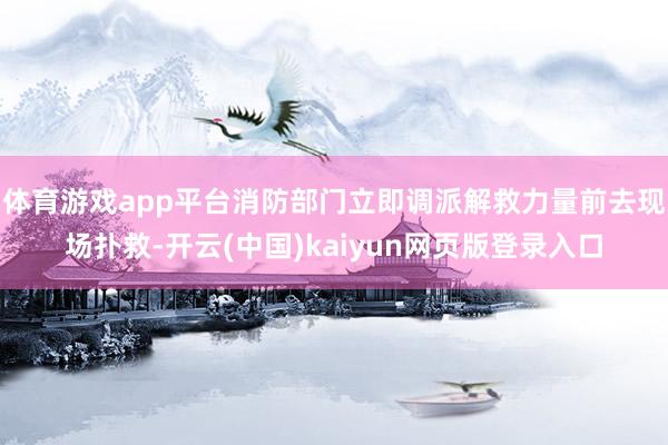 体育游戏app平台消防部门立即调派解救力量前去现场扑救-开云(中国)kaiyun网页版登录入口