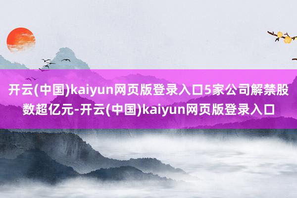 开云(中国)kaiyun网页版登录入口5家公司解禁股数超亿元-开云(中国)kaiyun网页版登录入口