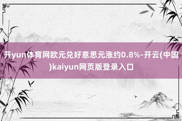 开yun体育网欧元兑好意思元涨约0.8%-开云(中国)kaiyun网页版登录入口