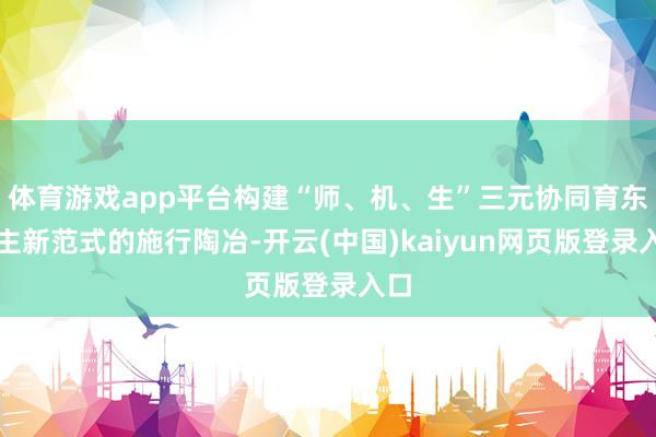 体育游戏app平台构建“师、机、生”三元协同育东谈主新范式的施行陶冶-开云(中国)kaiyun网页版登录入口