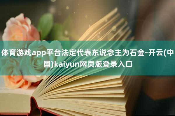 体育游戏app平台法定代表东说念主为石金-开云(中国)kaiyun网页版登录入口
