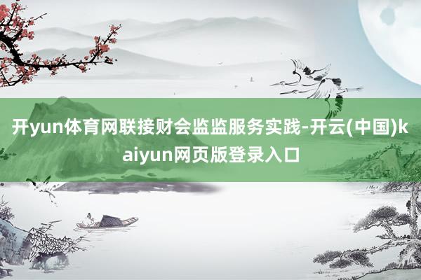 开yun体育网联接财会监监服务实践-开云(中国)kaiyun网页版登录入口