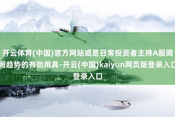 开云体育(中国)官方网站或是日常投资者主持A股阛阓趋势的有劲用具-开云(中国)kaiyun网页版登录入口