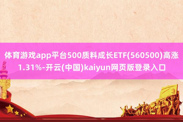 体育游戏app平台500质料成长ETF(560500)高涨1.31%-开云(中国)kaiyun网页版登录入口